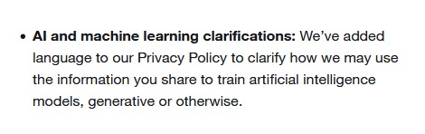 AI and machine learning clarifications: We’ve added language to our Privacy Policy to clarify how we may use the information you share to train artificial intelligence models, generative or otherwise.